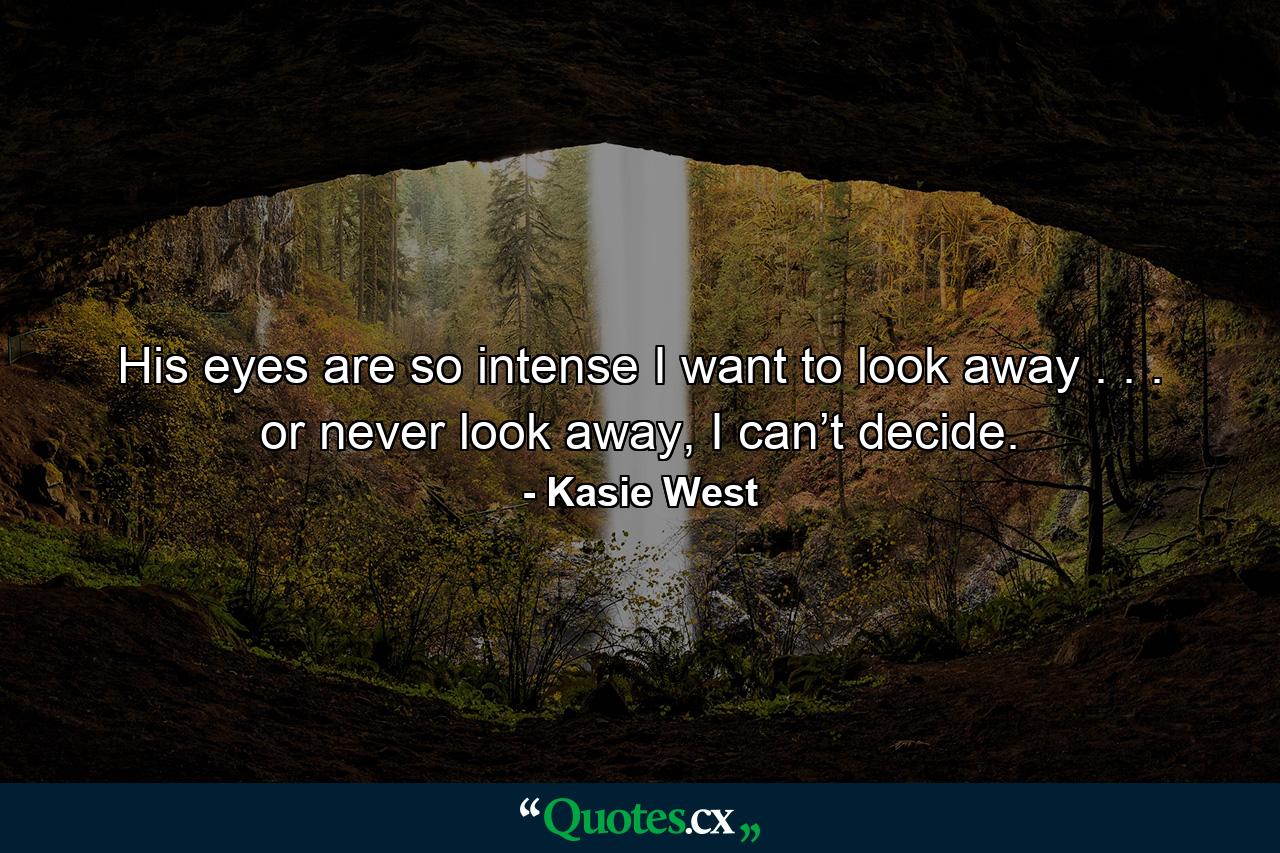 His eyes are so intense I want to look away . . . or never look away, I can’t decide. - Quote by Kasie West