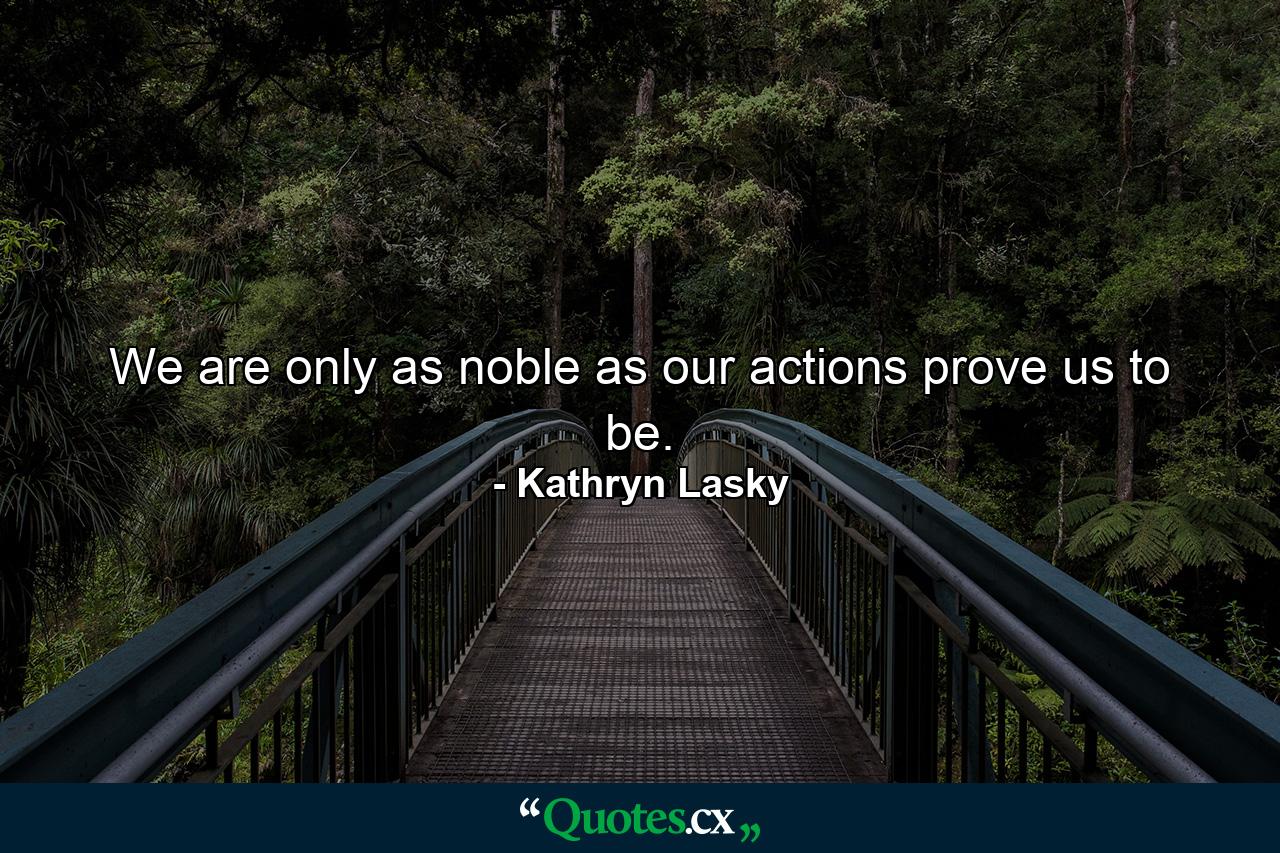 We are only as noble as our actions prove us to be. - Quote by Kathryn Lasky