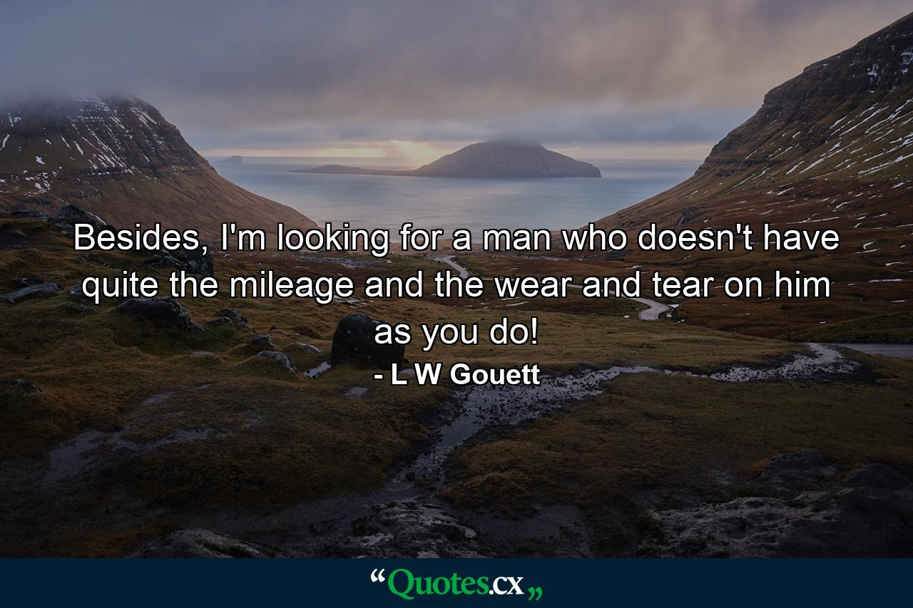 Besides, I'm looking for a man who doesn't have quite the mileage and the wear and tear on him as you do! - Quote by L W Gouett