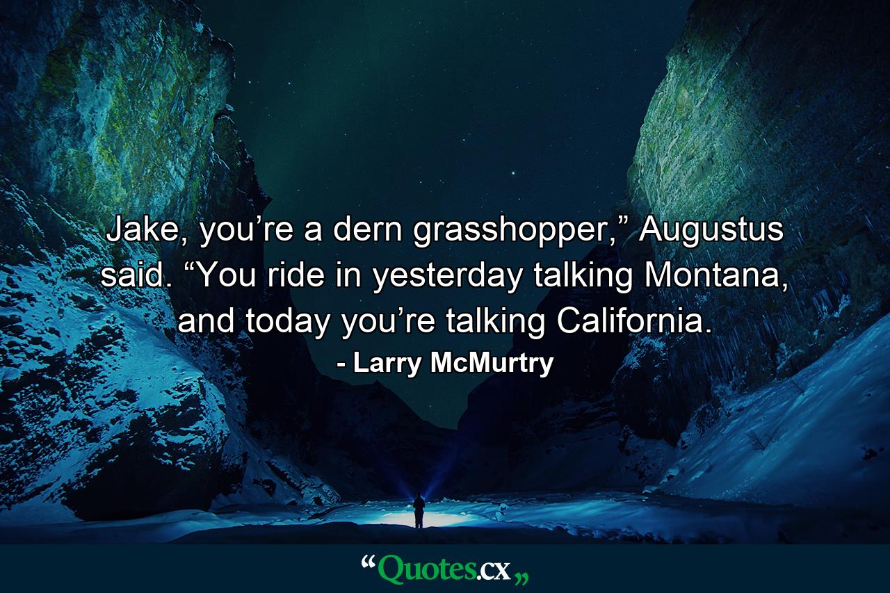 Jake, you’re a dern grasshopper,” Augustus said. “You ride in yesterday talking Montana, and today you’re talking California. - Quote by Larry McMurtry