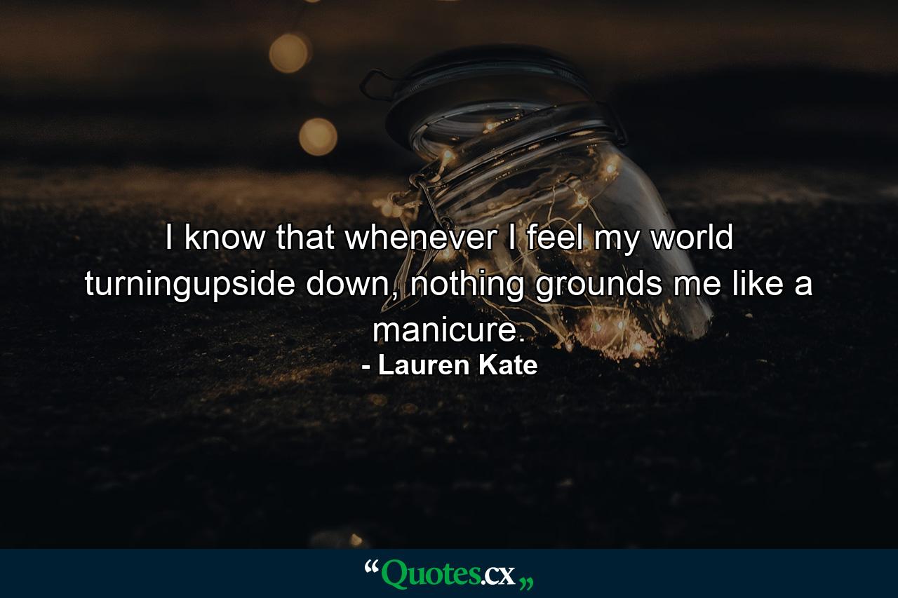 I know that whenever I feel my world turningupside down, nothing grounds me like a manicure. - Quote by Lauren Kate