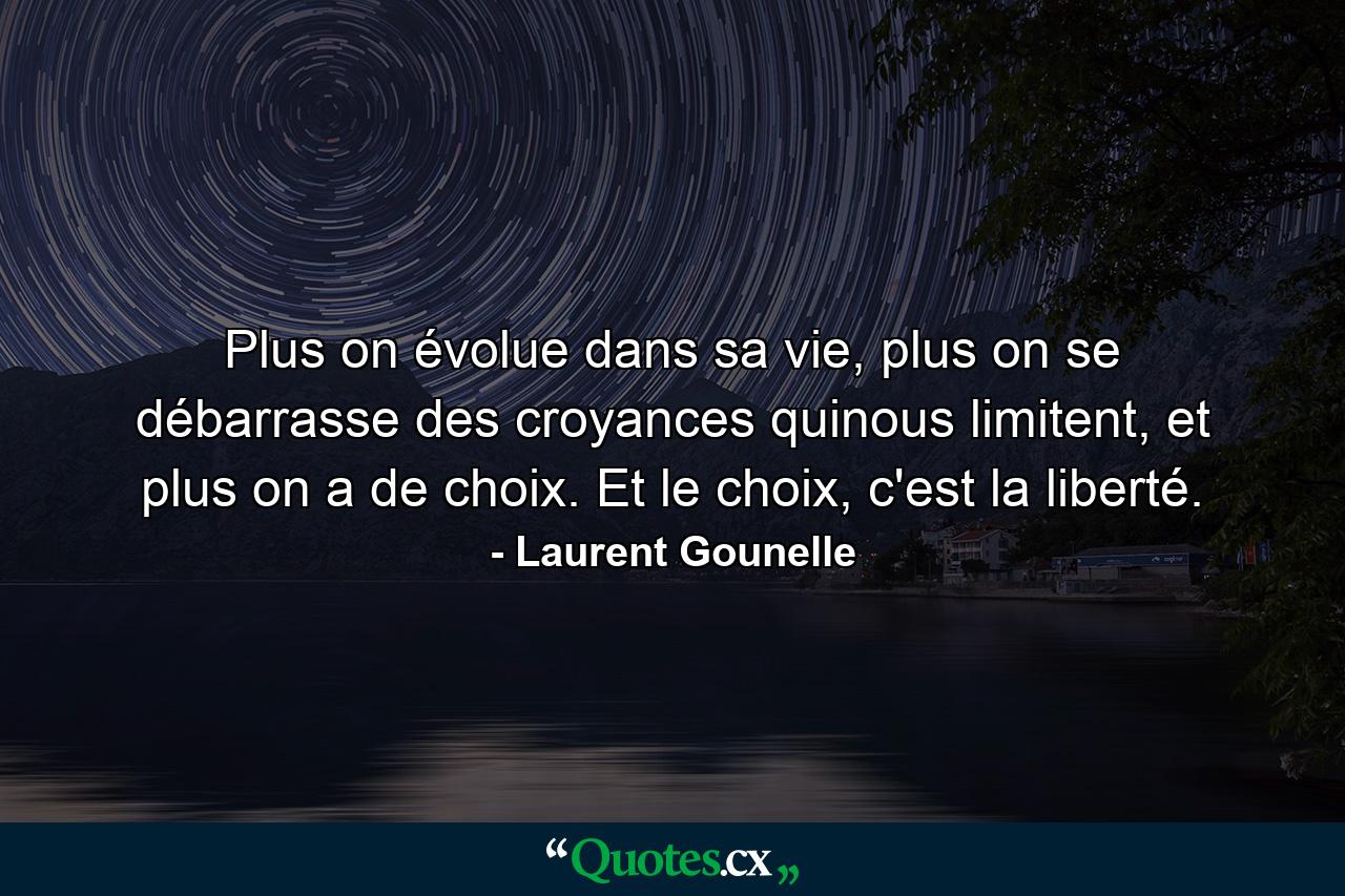 Plus on évolue dans sa vie, plus on se débarrasse des croyances quinous limitent, et plus on a de choix. Et le choix, c'est la liberté. - Quote by Laurent Gounelle