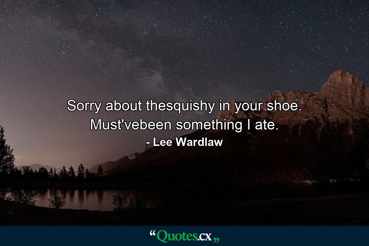 Sorry about thesquishy in your shoe. Must'vebeen something I ate. - Quote by Lee Wardlaw