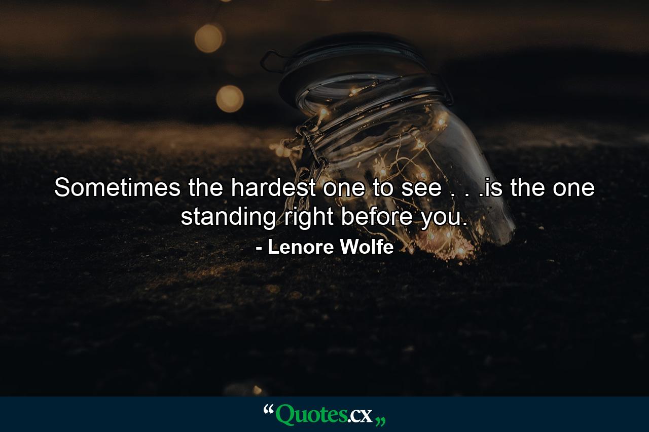 Sometimes the hardest one to see . . .is the one standing right before you. - Quote by Lenore Wolfe