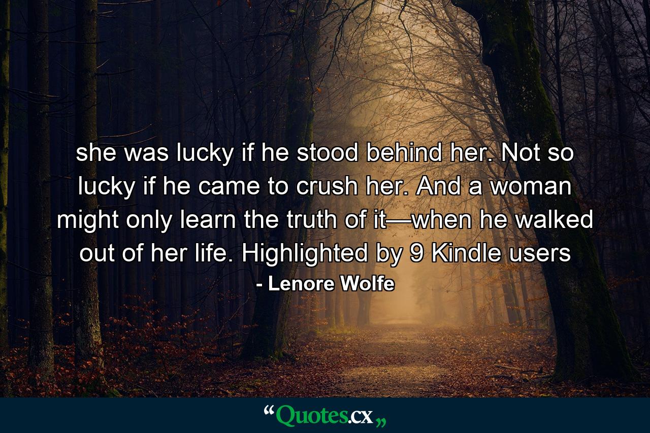 she was lucky if he stood behind her. Not so lucky if he came to crush her. And a woman might only learn the truth of it—when he walked out of her life. Highlighted by 9 Kindle users - Quote by Lenore Wolfe