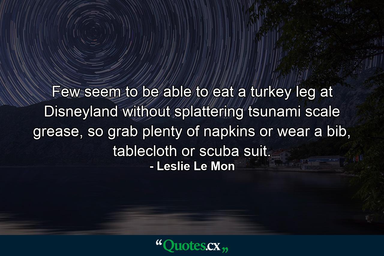 Few seem to be able to eat a turkey leg at Disneyland without splattering tsunami scale grease, so grab plenty of napkins or wear a bib, tablecloth or scuba suit. - Quote by Leslie Le Mon