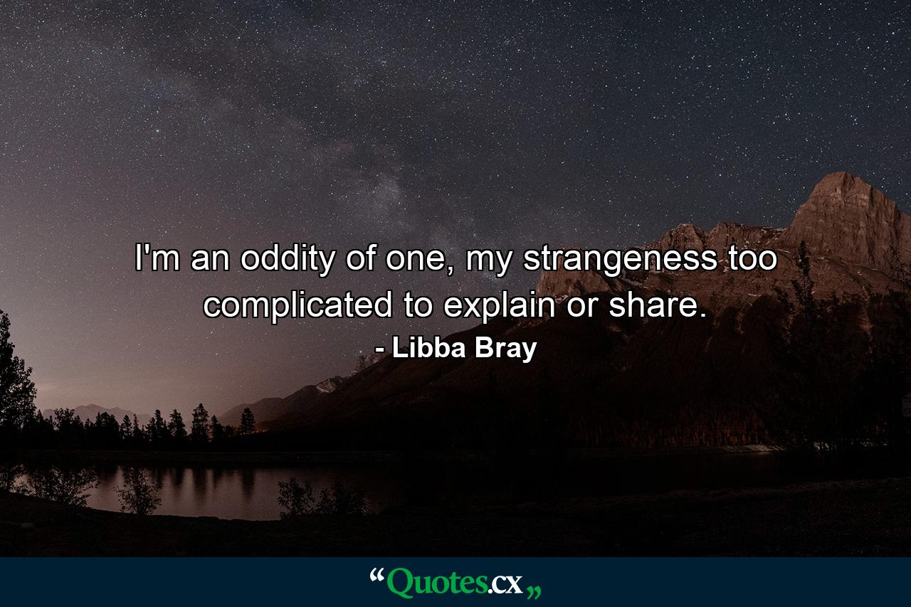 I'm an oddity of one, my strangeness too complicated to explain or share. - Quote by Libba Bray