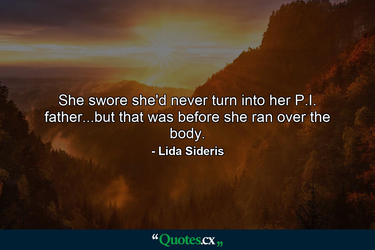 She swore she'd never turn into her P.I. father...but that was before she ran over the body. - Quote by Lida Sideris