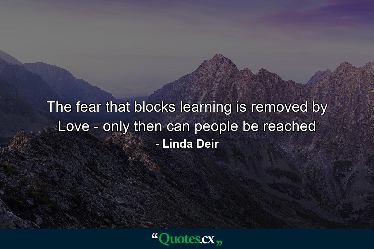 The fear that blocks learning is removed by Love - only then can people be reached - Quote by Linda Deir