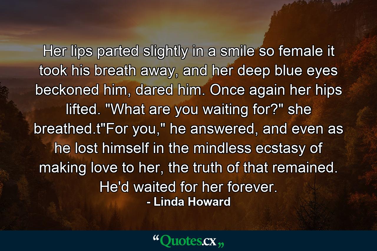 Her lips parted slightly in a smile so female it took his breath away, and her deep blue eyes beckoned him, dared him. Once again her hips lifted. 