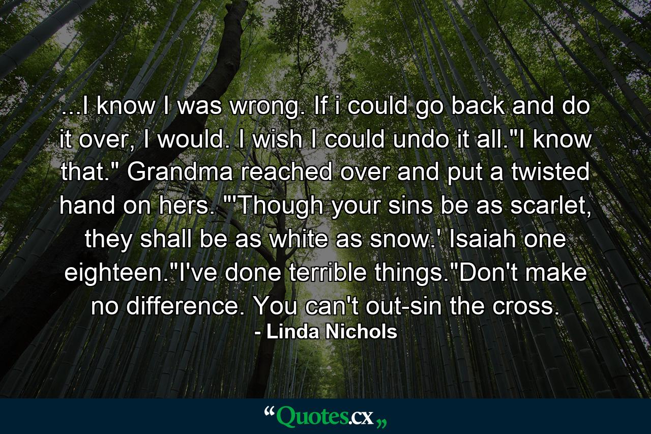 ...I know I was wrong. If i could go back and do it over, I would. I wish I could undo it all.