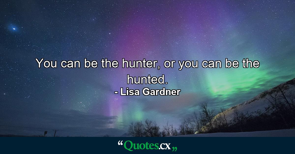 You can be the hunter, or you can be the hunted. - Quote by Lisa Gardner