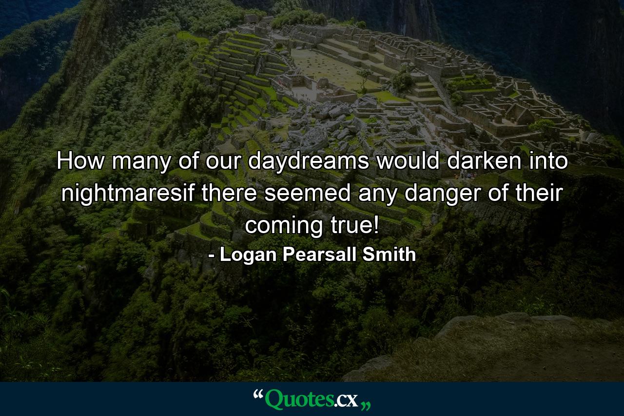 How many of our daydreams would darken into nightmaresif there seemed any danger of their coming true! - Quote by Logan Pearsall Smith