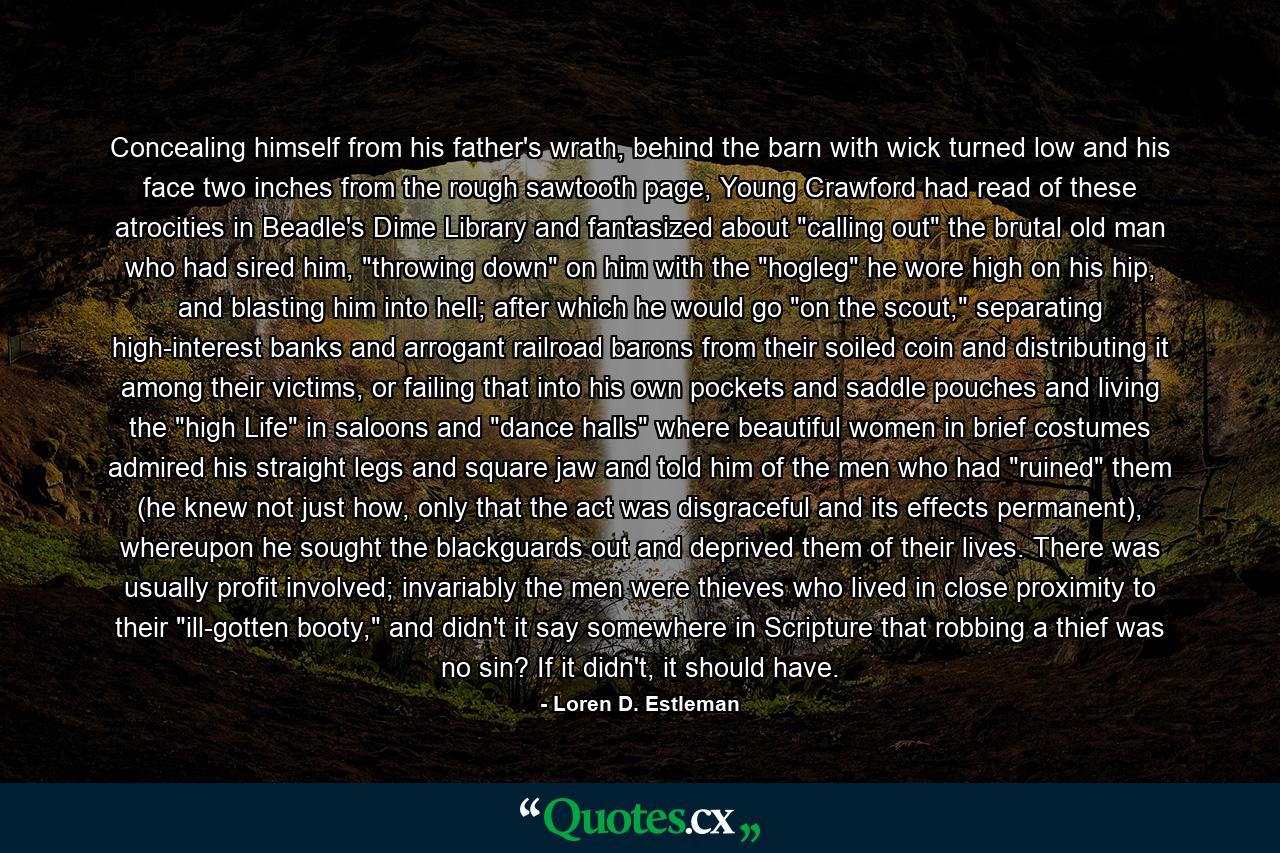 Concealing himself from his father's wrath, behind the barn with wick turned low and his face two inches from the rough sawtooth page, Young Crawford had read of these atrocities in Beadle's Dime Library and fantasized about 