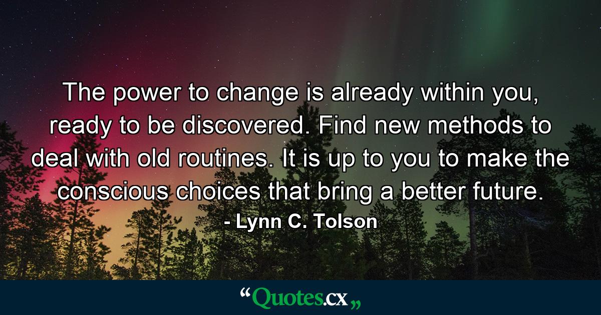 The power to change is already within you, ready to be discovered. Find new methods to deal with old routines. It is up to you to make the conscious choices that bring a better future. - Quote by Lynn C. Tolson