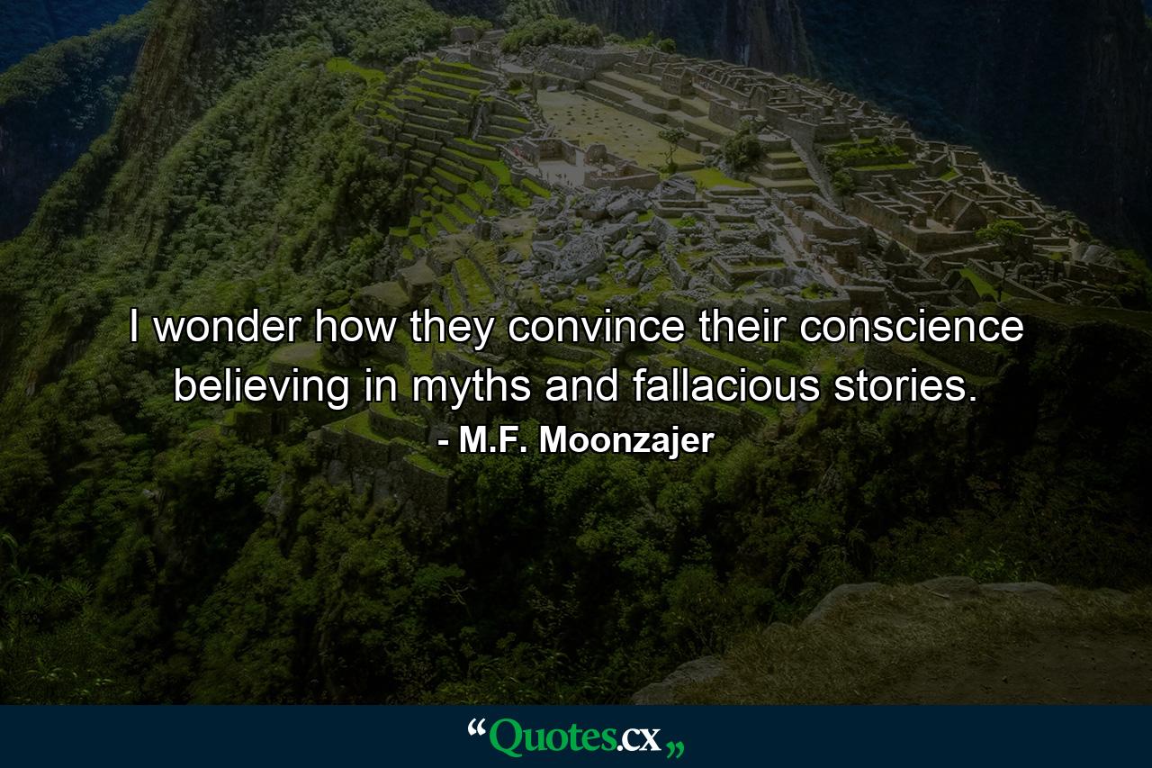 I wonder how they convince their conscience believing in myths and fallacious stories. - Quote by M.F. Moonzajer