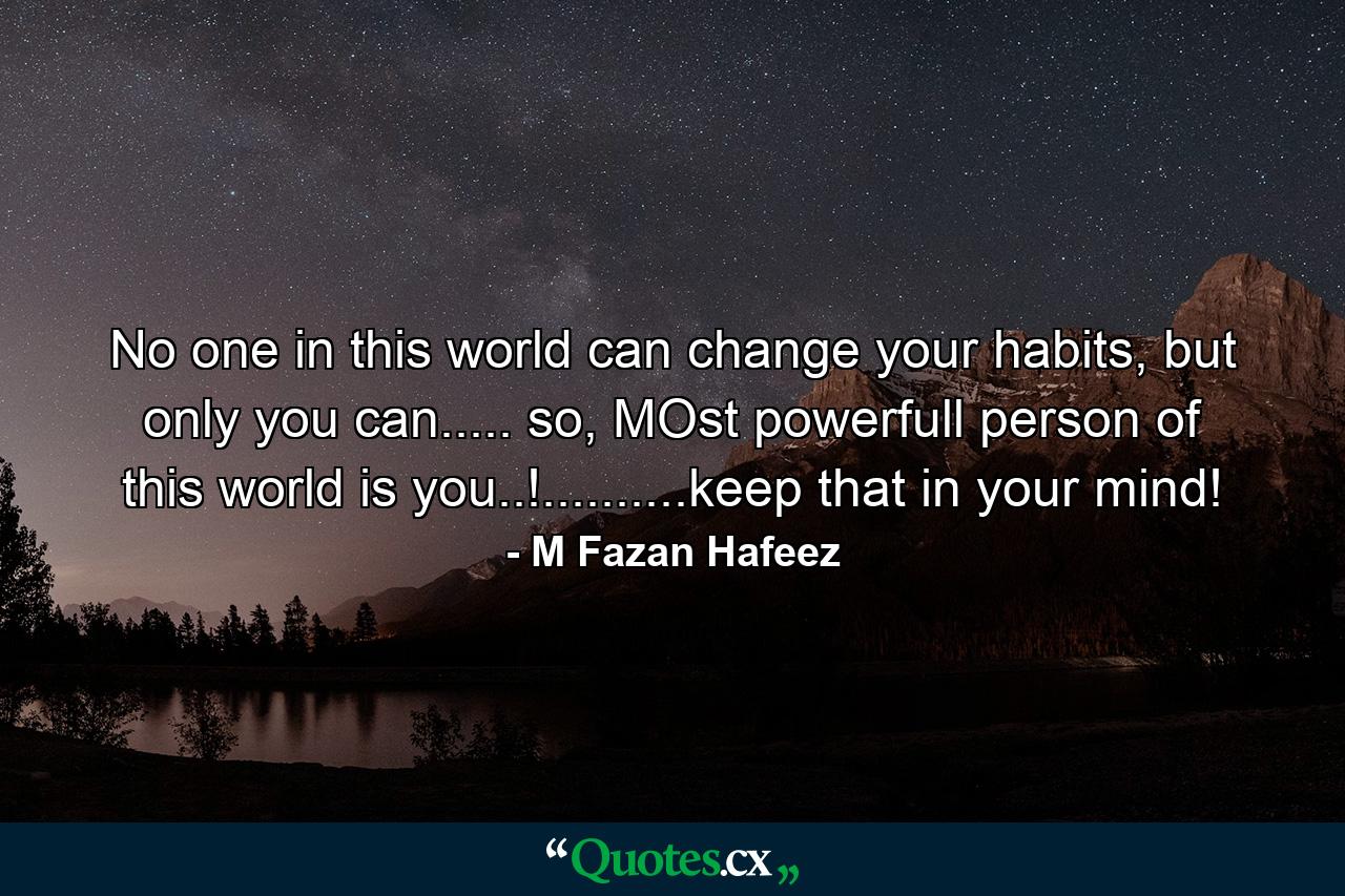 No one in this world can change your habits, but only you can..... so, MOst powerfull person of this world is you..!..........keep that in your mind! - Quote by M Fazan Hafeez