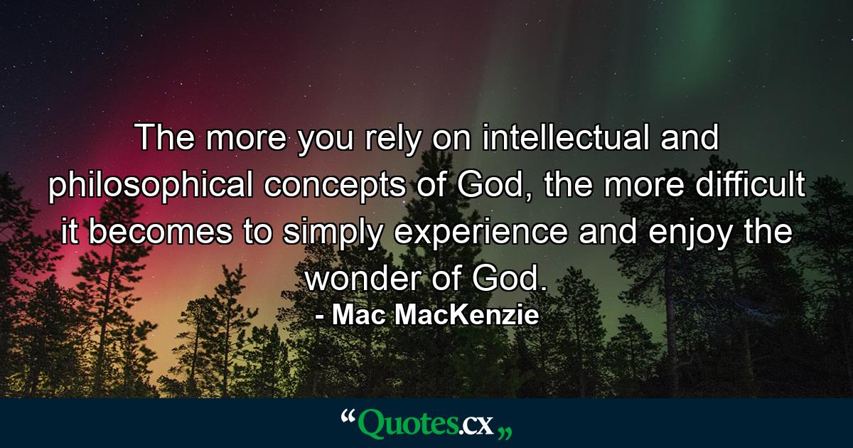 The more you rely on intellectual and philosophical concepts of God, the more difficult it becomes to simply experience and enjoy the wonder of God. - Quote by Mac MacKenzie