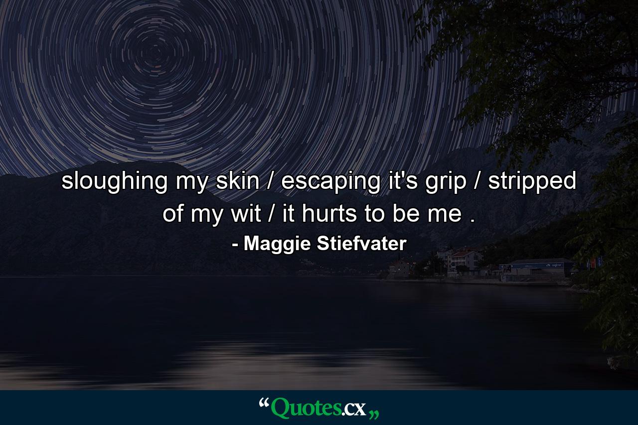 sloughing my skin / escaping it's grip / stripped of my wit / it hurts to be me . - Quote by Maggie Stiefvater