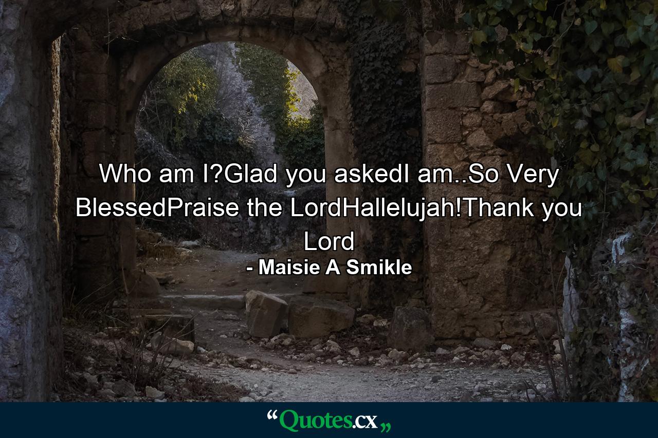 Who am I?Glad you askedI am..So Very BlessedPraise the LordHallelujah!Thank you Lord - Quote by Maisie A Smikle