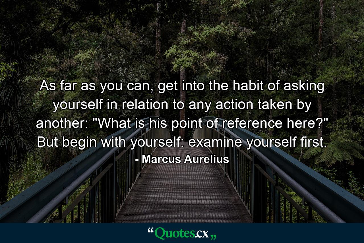 As far as you can, get into the habit of asking yourself in relation to any action taken by another: 