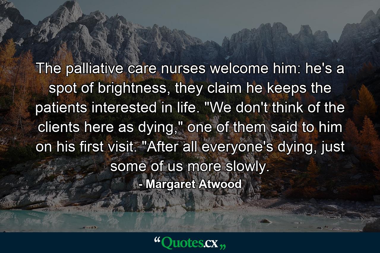 The palliative care nurses welcome him: he's a spot of brightness, they claim he keeps the patients interested in life. 