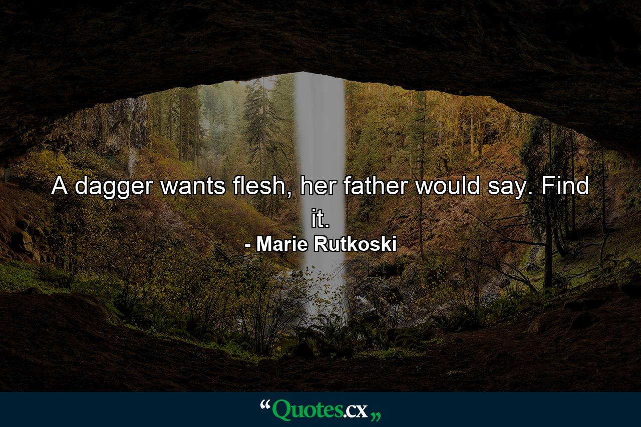 A dagger wants flesh, her father would say. Find it. - Quote by Marie Rutkoski