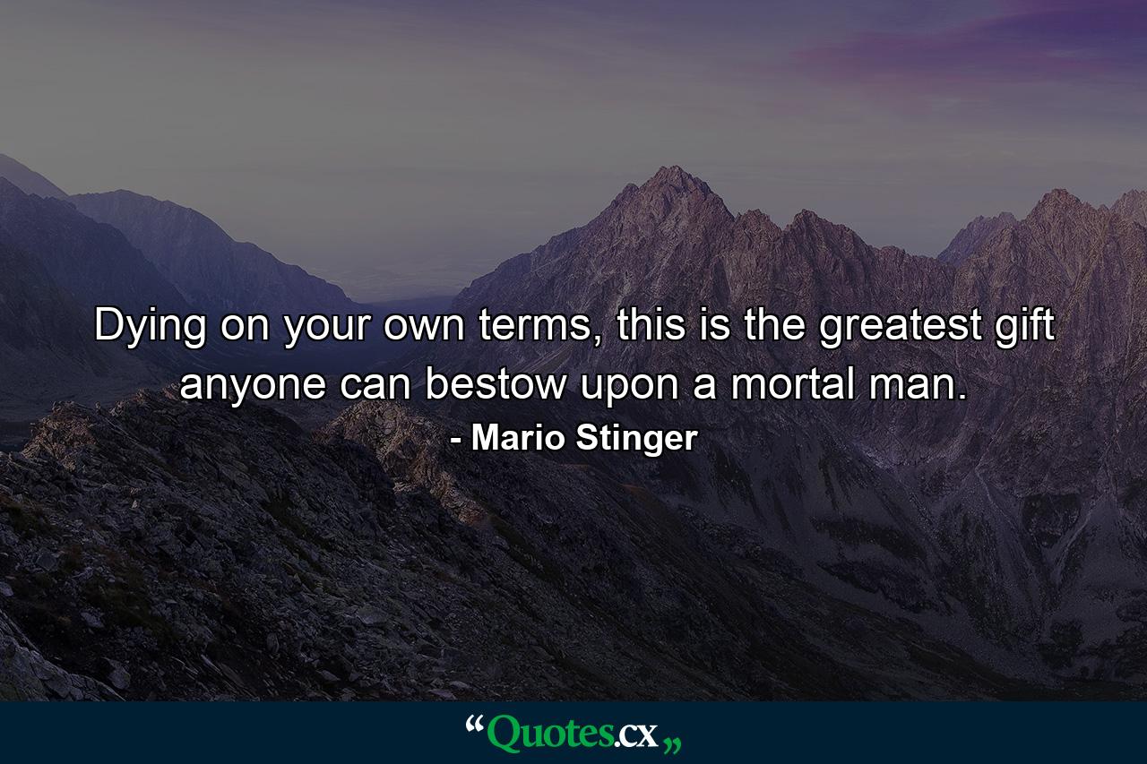 Dying on your own terms, this is the greatest gift anyone can bestow upon a mortal man. - Quote by Mario Stinger