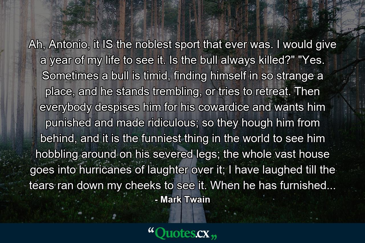 Ah, Antonio, it IS the noblest sport that ever was. I would give a year of my life to see it. Is the bull always killed?