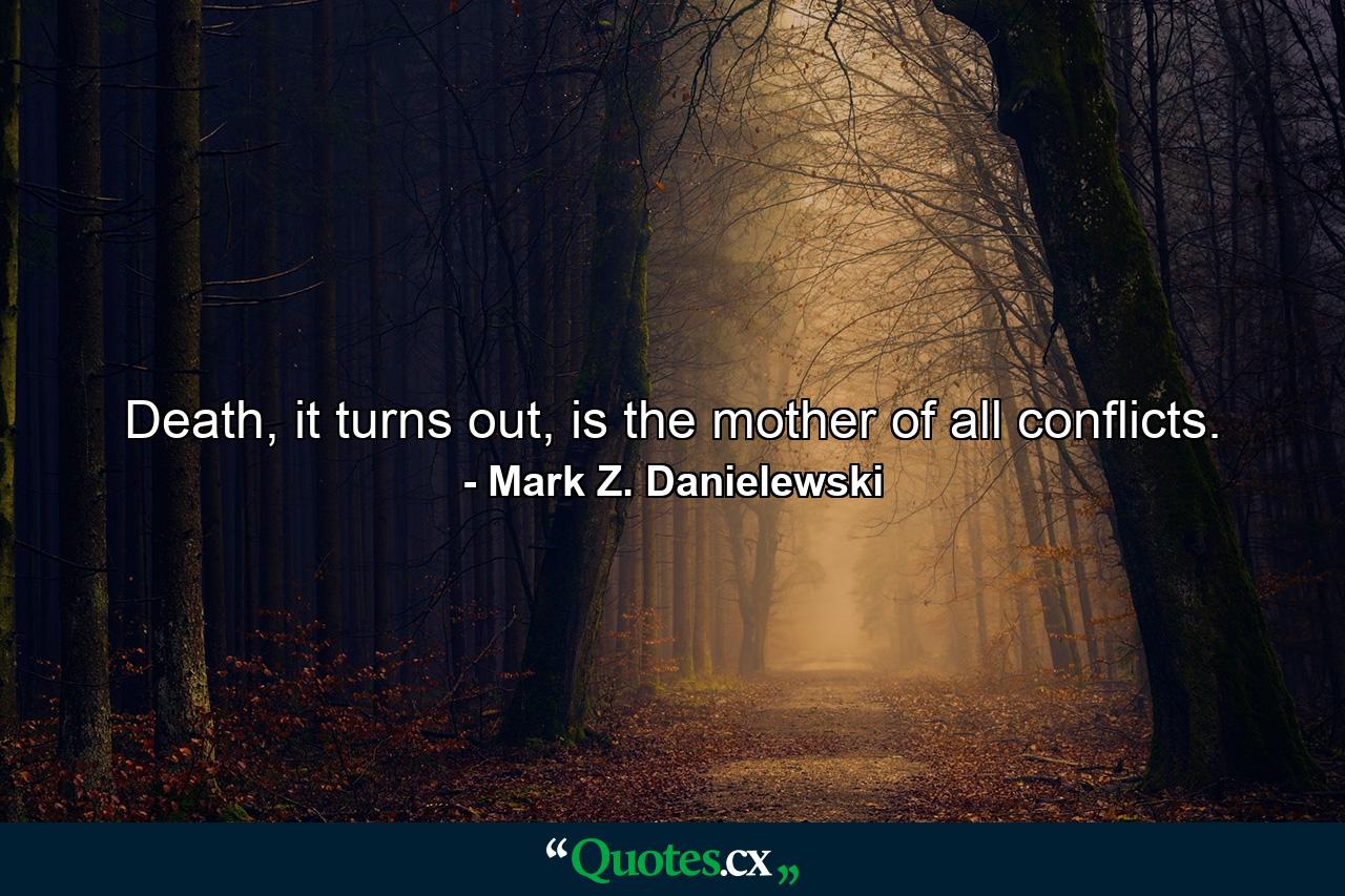 Death, it turns out, is the mother of all conflicts. - Quote by Mark Z. Danielewski