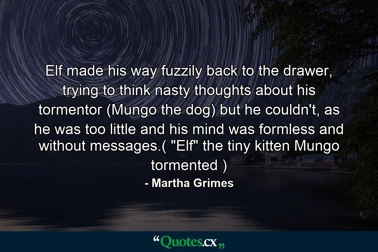 Elf made his way fuzzily back to the drawer, trying to think nasty thoughts about his tormentor (Mungo the dog) but he couldn't, as he was too little and his mind was formless and without messages.( 