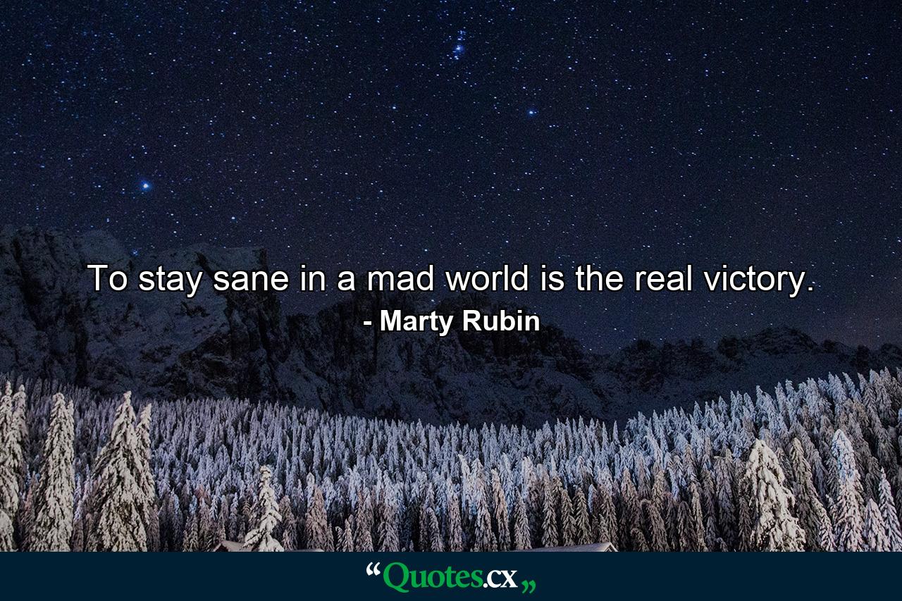 To stay sane in a mad world is the real victory. - Quote by Marty Rubin