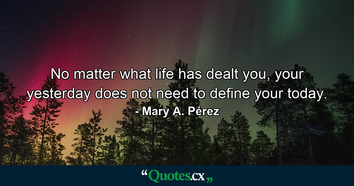 No matter what life has dealt you, your yesterday does not need to define your today. - Quote by Mary A. Pérez