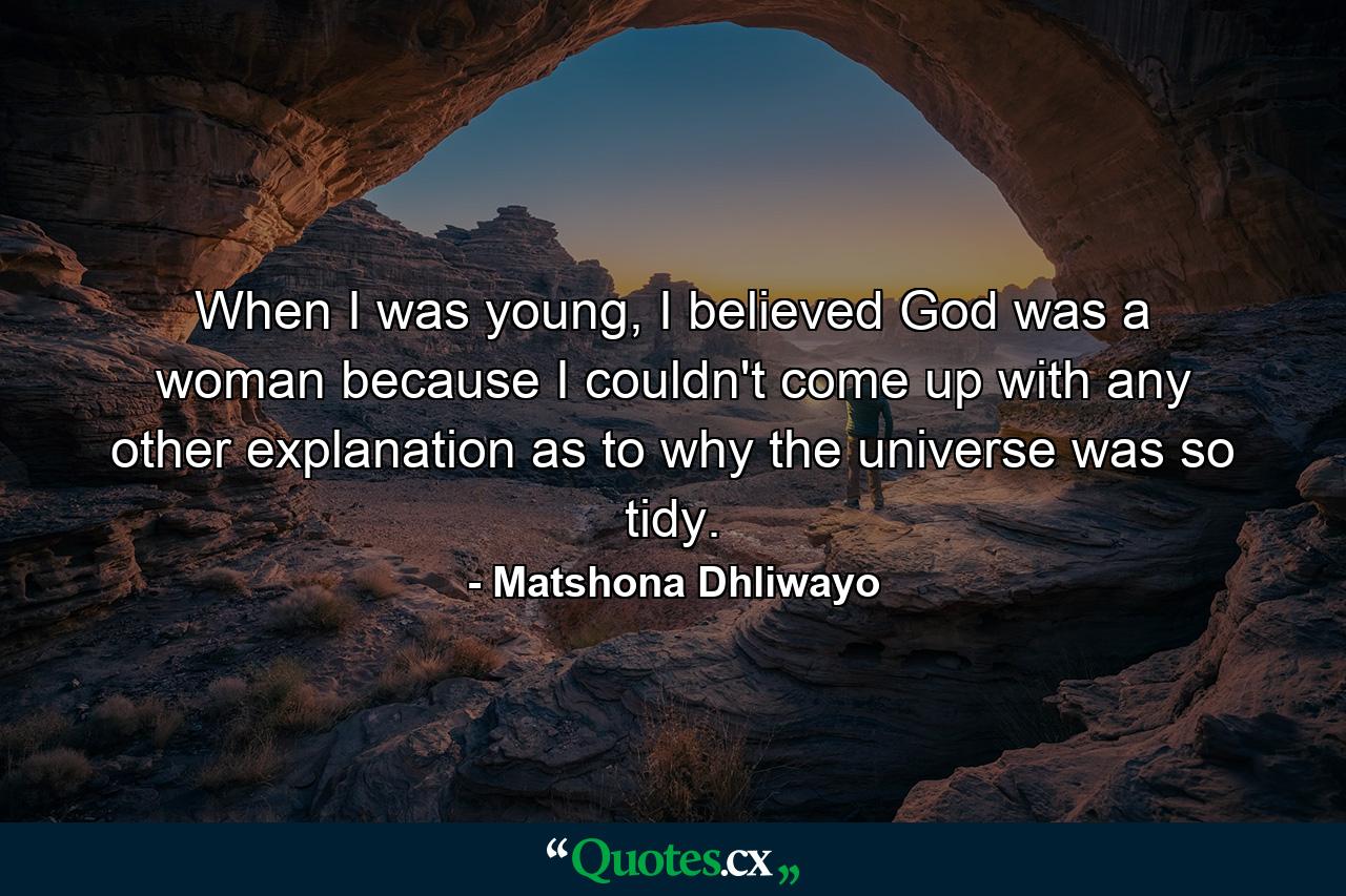 When I was young, I believed God was a woman because I couldn't come up with any other explanation as to why the universe was so tidy. - Quote by Matshona Dhliwayo