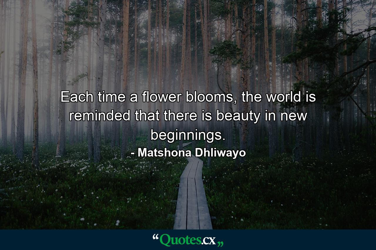 Each time a flower blooms, the world is reminded that there is beauty in new beginnings. - Quote by Matshona Dhliwayo