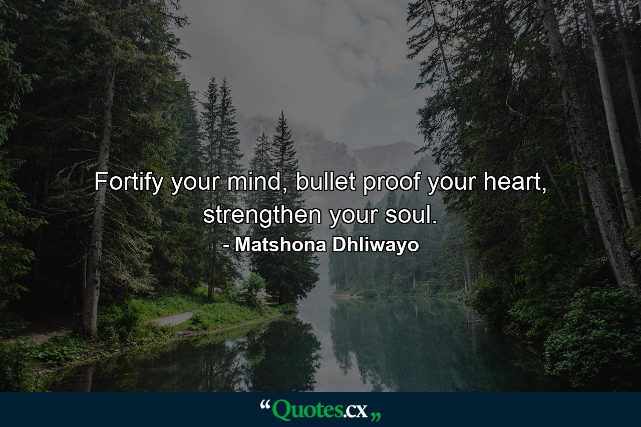 Fortify your mind, bullet proof your heart, strengthen your soul. - Quote by Matshona Dhliwayo