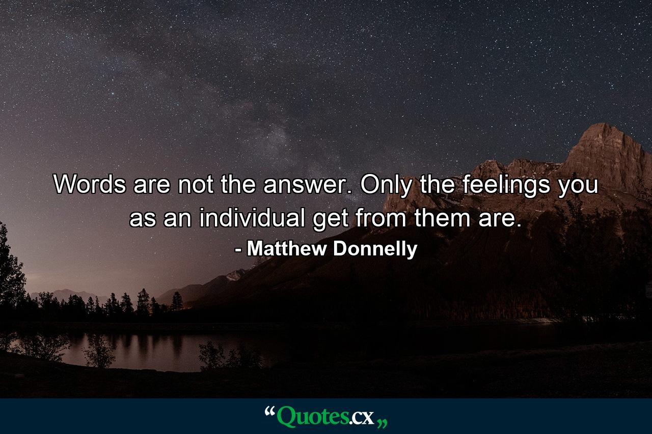 Words are not the answer. Only the feelings you as an individual get from them are. - Quote by Matthew Donnelly