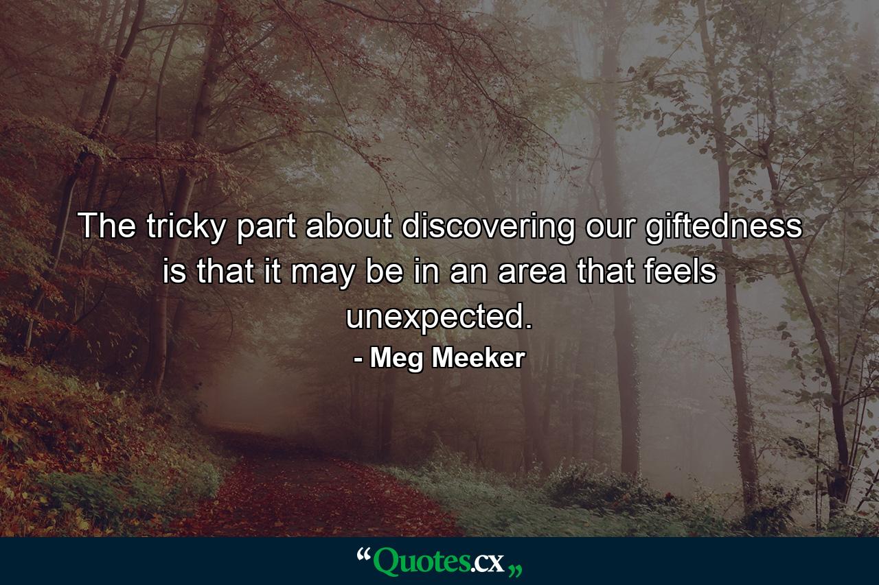 The tricky part about discovering our giftedness is that it may be in an area that feels unexpected. - Quote by Meg Meeker