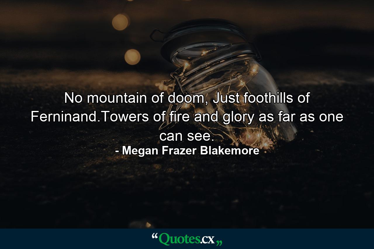 No mountain of doom, Just foothills of Ferninand.Towers of fire and glory as far as one can see. - Quote by Megan Frazer Blakemore