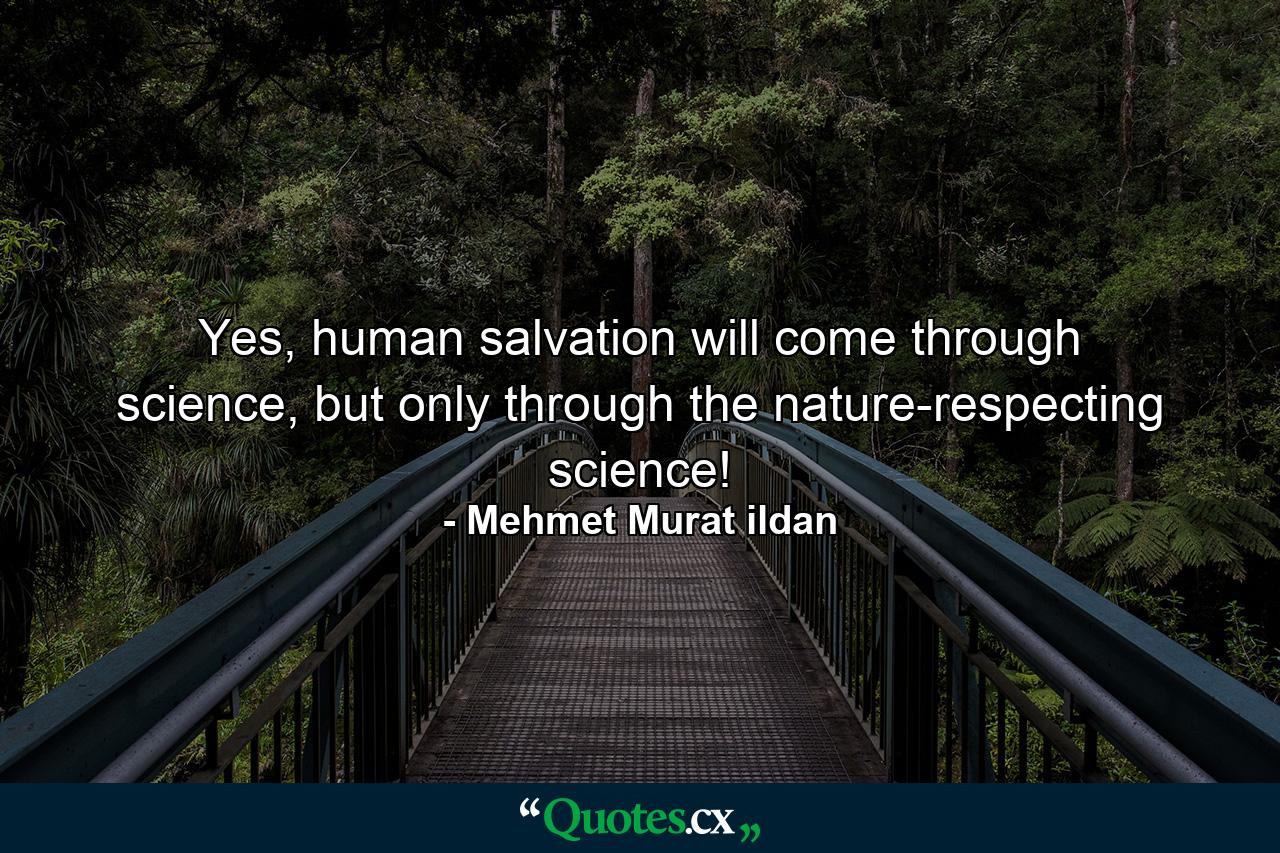 Yes, human salvation will come through science, but only through the nature-respecting science! - Quote by Mehmet Murat ildan