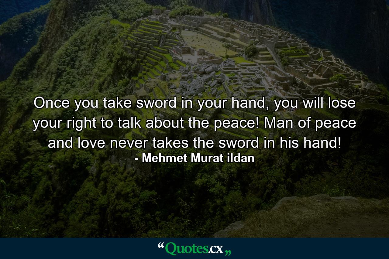 Once you take sword in your hand, you will lose your right to talk about the peace! Man of peace and love never takes the sword in his hand! - Quote by Mehmet Murat ildan