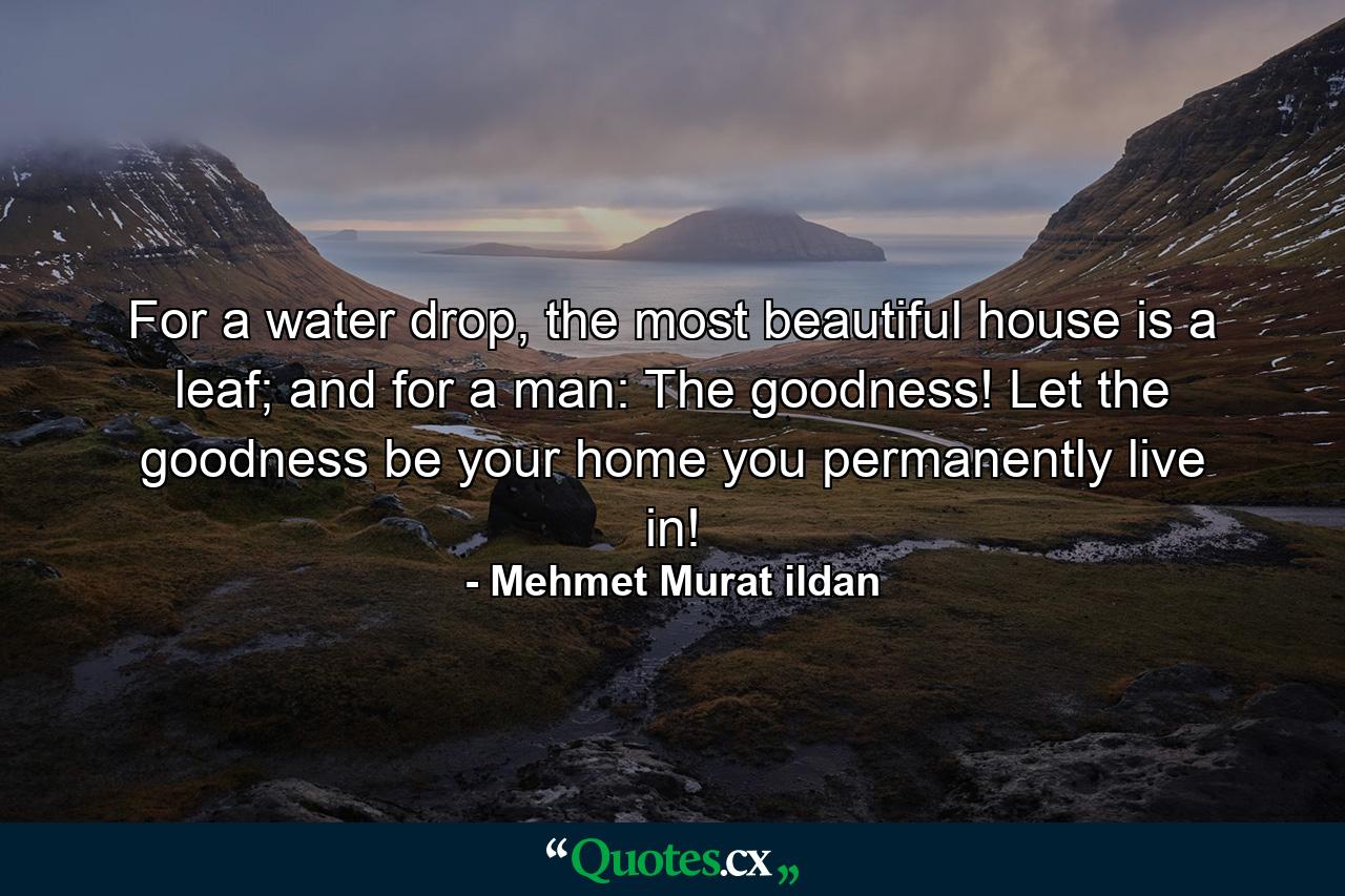 For a water drop, the most beautiful house is a leaf; and for a man: The goodness! Let the goodness be your home you permanently live in! - Quote by Mehmet Murat ildan