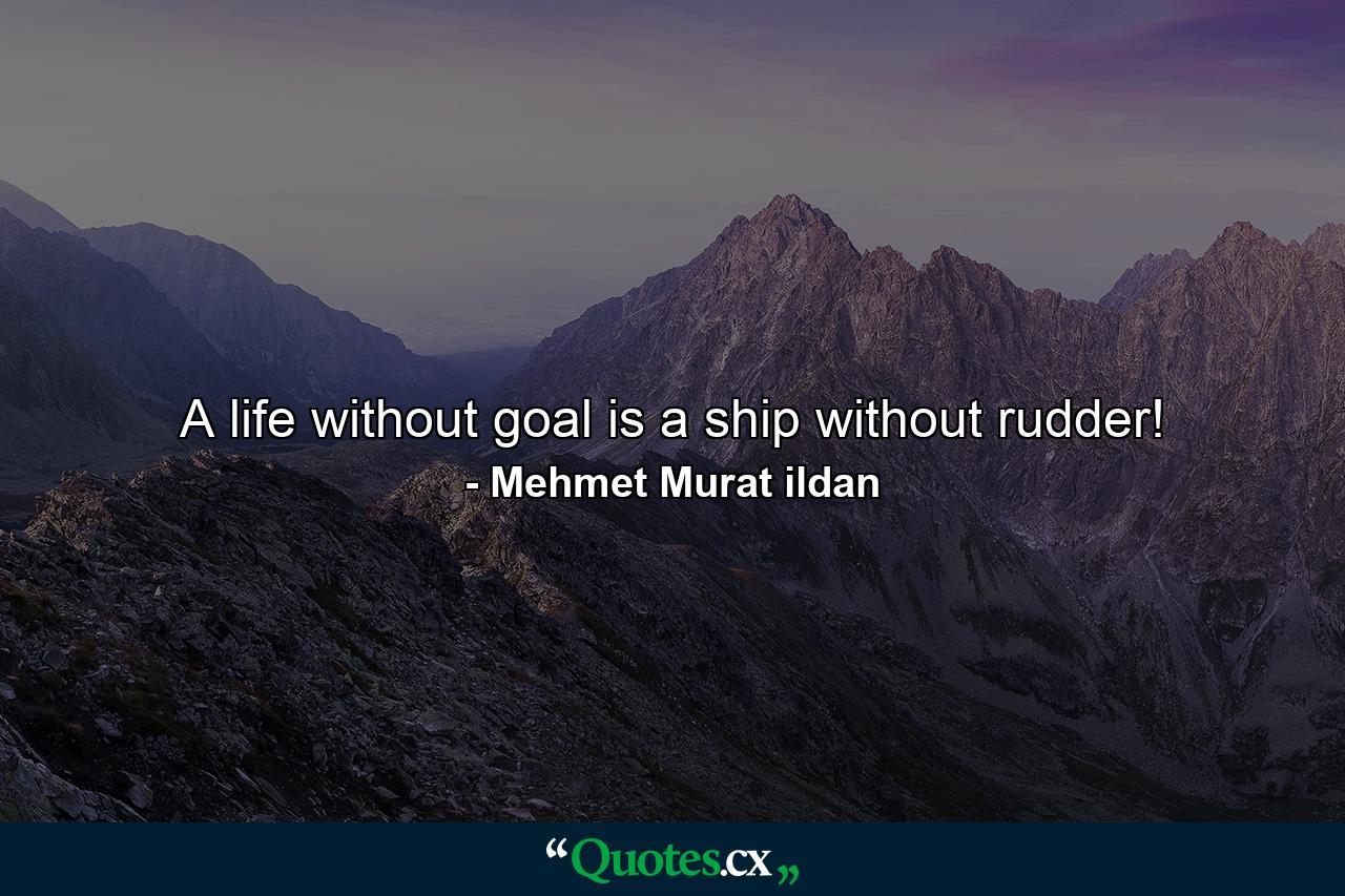 A life without goal is a ship without rudder! - Quote by Mehmet Murat ildan