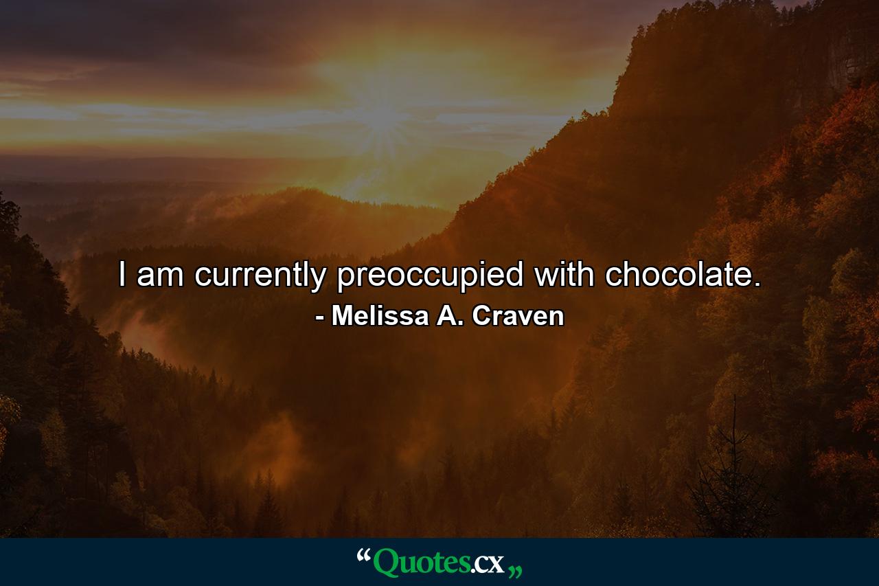 I am currently preoccupied with chocolate. - Quote by Melissa A. Craven