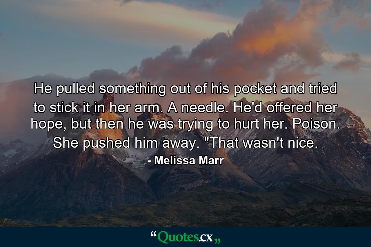 He pulled something out of his pocket and tried to stick it in her arm. A needle. He'd offered her hope, but then he was trying to hurt her. Poison. She pushed him away. 