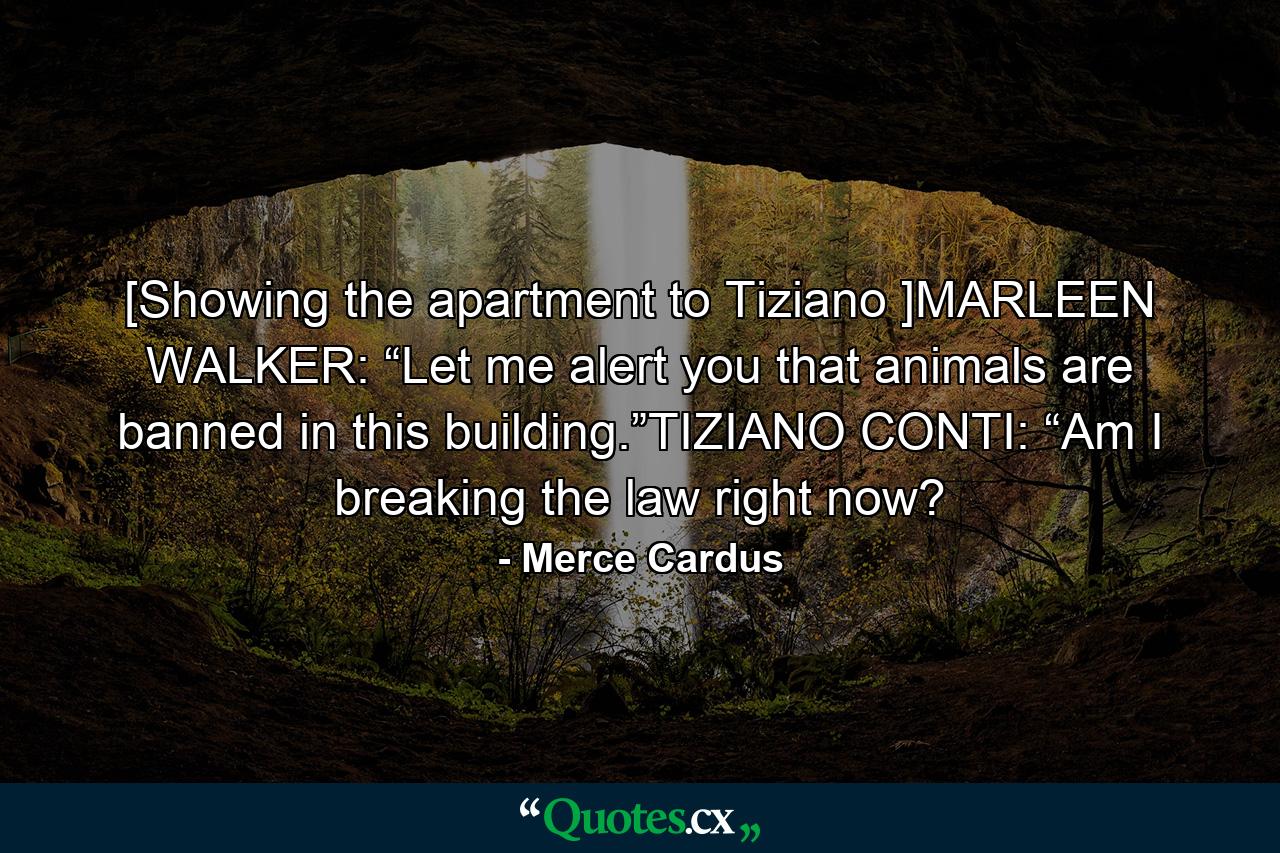 [Showing the apartment to Tiziano ]MARLEEN WALKER: “Let me alert you that animals are banned in this building.”TIZIANO CONTI: “Am I breaking the law right now? - Quote by Merce Cardus