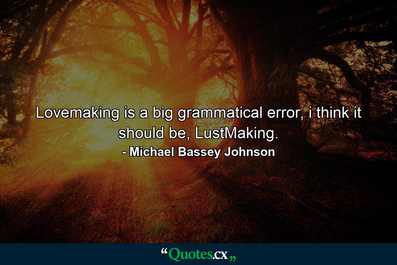 Lovemaking is a big grammatical error, i think it should be, LustMaking. - Quote by Michael Bassey Johnson