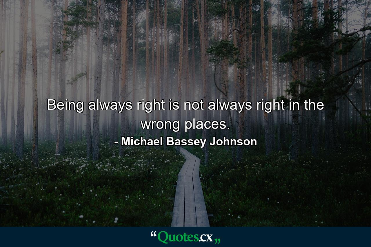 Being always right is not always right in the wrong places. - Quote by Michael Bassey Johnson