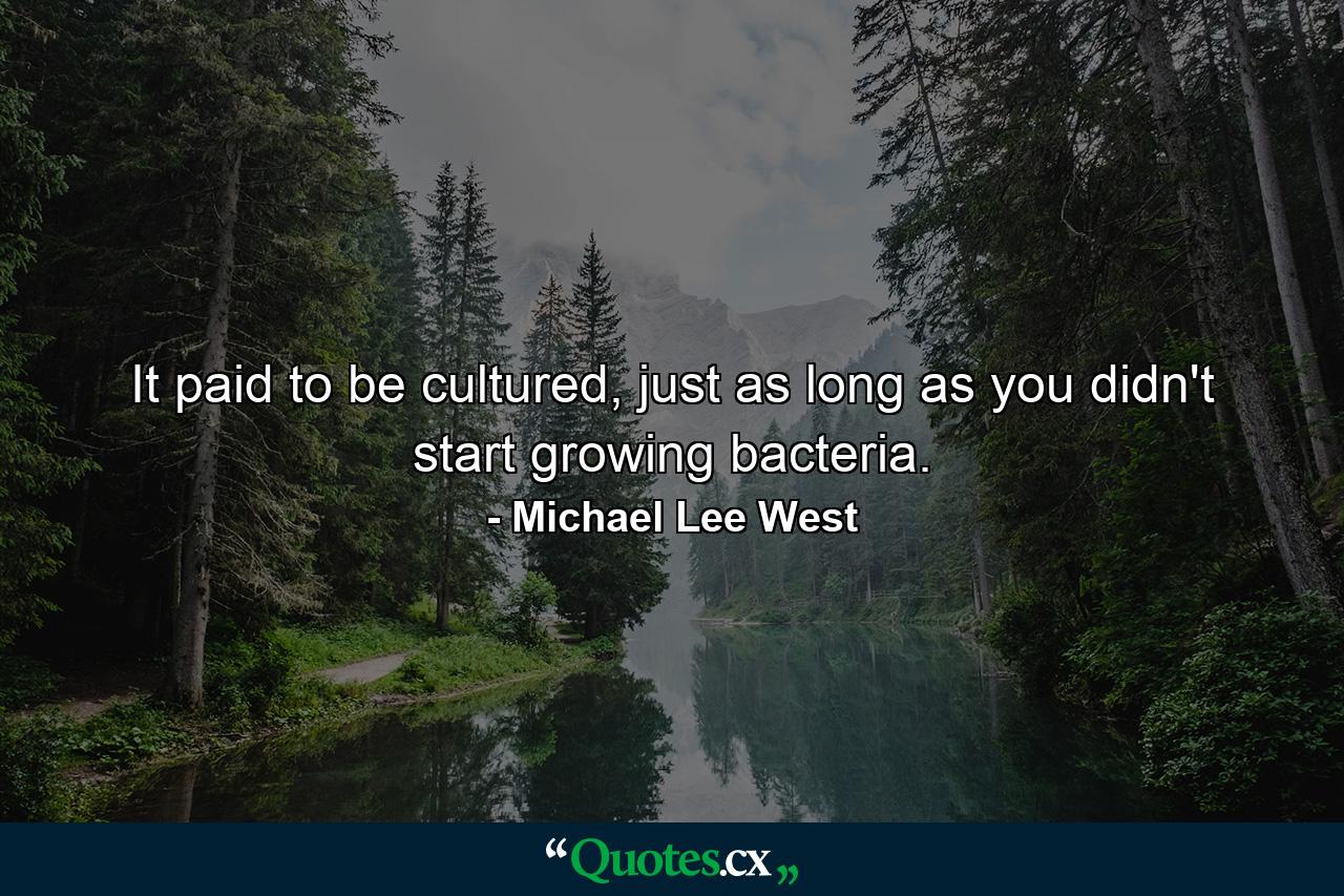 It paid to be cultured, just as long as you didn't start growing bacteria. - Quote by Michael Lee West