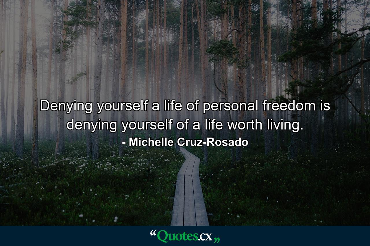 Denying yourself a life of personal freedom is denying yourself of a life worth living. - Quote by Michelle Cruz-Rosado